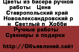 Цветы из бисера ручной работы › Цена ­ 350 - Ставропольский край, Новоалександровский р-н, Светлый п. Хобби. Ручные работы » Сувениры и подарки   